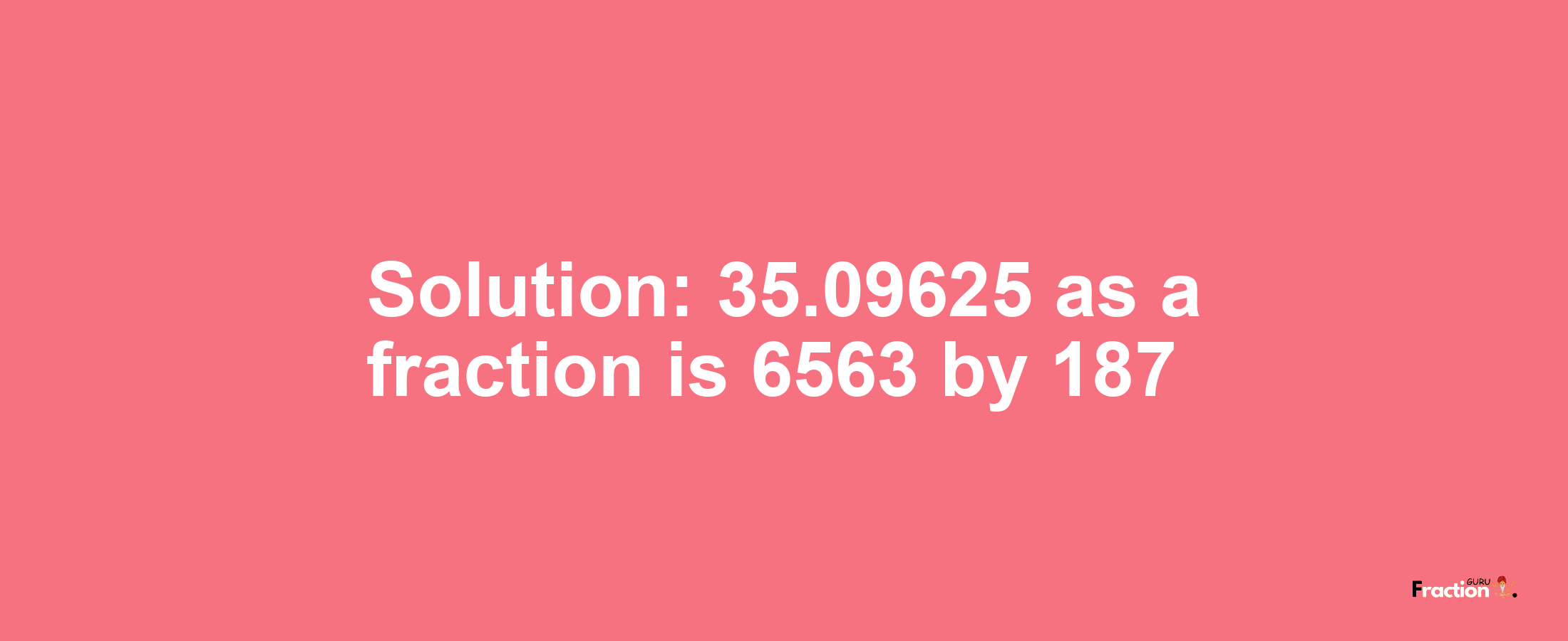 Solution:35.09625 as a fraction is 6563/187